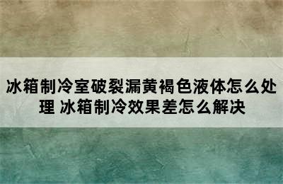 冰箱制冷室破裂漏黄褐色液体怎么处理 冰箱制冷效果差怎么解决